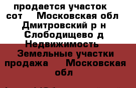 продается участок 19 сот  - Московская обл., Дмитровский р-н, Слободищево д. Недвижимость » Земельные участки продажа   . Московская обл.